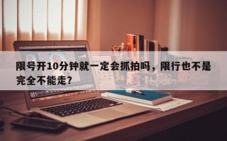 限号开10分钟就一定会抓拍吗，限行也不是完全不能走？