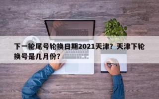 下一轮尾号轮换日期2021天津？天津下轮换号是几月份？