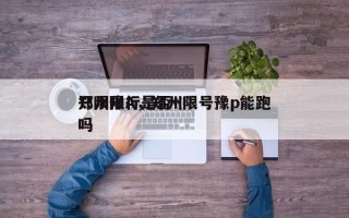 郑州限行是否
只限豫A，郑州限号豫p能跑吗