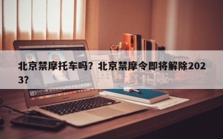 北京禁摩托车吗？北京禁摩令即将解除2023？