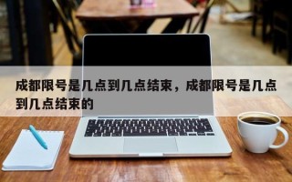 成都限号是几点到几点结束，成都限号是几点到几点结束的