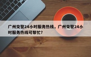 广州交警24小时服务热线，广州交警24小时服务热线可帮忙？