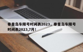 秦皇岛车限号时间表2023，秦皇岛车限号时间表2023,7月！