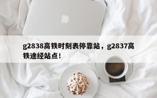 g2838高铁时刻表停靠站，g2837高铁途经站点！