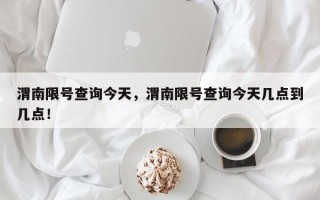 渭南限号查询今天，渭南限号查询今天几点到几点！