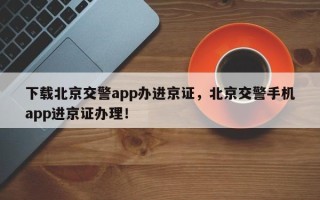 下载北京交警app办进京证，北京交警手机app进京证办理！