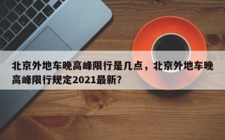 北京外地车晚高峰限行是几点，北京外地车晚高峰限行规定2021最新？