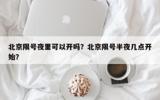 北京限号夜里可以开吗？北京限号半夜几点开始？