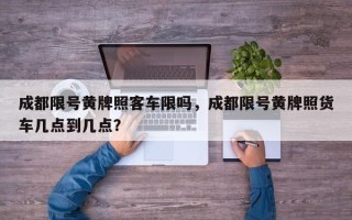 成都限号黄牌照客车限吗，成都限号黄牌照货车几点到几点？