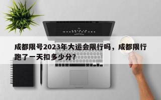 成都限号2023年大运会限行吗，成都限行跑了一天扣多少分？