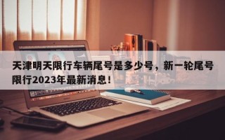 天津明天限行车辆尾号是多少号，新一轮尾号限行2023年最新消息！