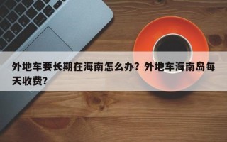 外地车要长期在海南怎么办？外地车海南岛每天收费？