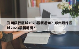 郑州限行区域2023最新通知？郑州限行区域2023最新地图？