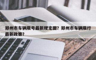 郑州市车辆限号最新规定图？郑州市车辆限行最新政策？