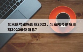 北京限号轮换周期2022，北京限号轮换周期2022最新消息？