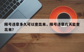 限号违章多久可以查出来，限号违章几天能查出来？