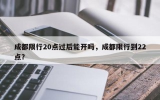 成都限行20点过后能开吗，成都限行到22点？