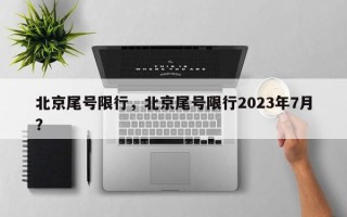 北京尾号限行，北京尾号限行2023年7月？