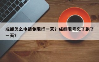 成都怎么申请免限行一天？成都限号忘了跑了一天？