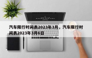 汽车限行时间表2023年3月，汽车限行时间表2023年3月6日