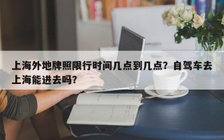 上海外地牌照限行时间几点到几点？自驾车去上海能进去吗？