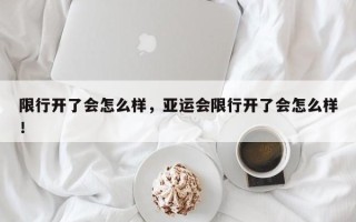 限行开了会怎么样，亚运会限行开了会怎么样！