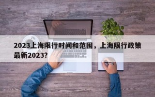 2023上海限行时间和范围，上海限行政策最新2023？