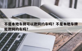 不是本地车牌可以跑网约车吗？不是本地车牌能跑网约车吗？