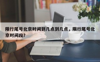 限行尾号北京时间到几点到几点，限行尾号北京时间段？