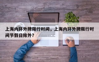 上海内环外牌限行时间，上海内环外牌限行时间节假日除外？