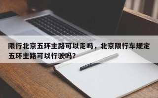 限行北京五环主路可以走吗，北京限行车规定五环主路可以行驶吗？