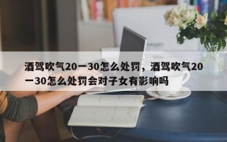 酒驾吹气20一30怎么处罚，酒驾吹气20一30怎么处罚会对子女有影响吗