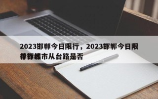 2023邯郸今日限行，2023邯郸今日限行邯郸市从台路是否
单行线