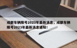 成都车辆限号2023年最新消息，成都车辆限号2023年最新消息通知！