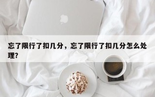 忘了限行了扣几分，忘了限行了扣几分怎么处理？