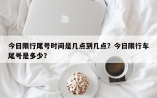 今日限行尾号时间是几点到几点？今日限行车尾号是多少？