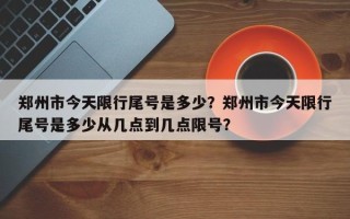 郑州市今天限行尾号是多少？郑州市今天限行尾号是多少从几点到几点限号？