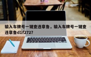 输入车牌号一键查违章鲁，输入车牌号一键查违章鲁d1f272？