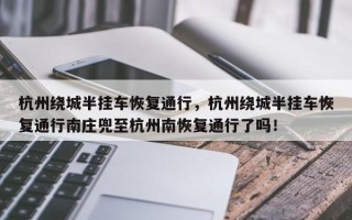 杭州绕城半挂车恢复通行，杭州绕城半挂车恢复通行南庄兜至杭州南恢复通行了吗！