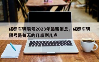 成都车辆限号2023年最新消息，成都车辆限号是每天的几点到几点