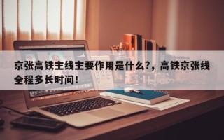 京张高铁主线主要作用是什么?，高铁京张线全程多长时间！