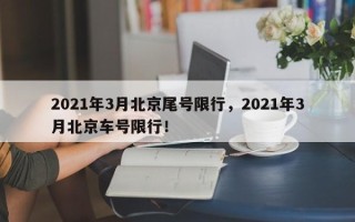 2021年3月北京尾号限行，2021年3月北京车号限行！