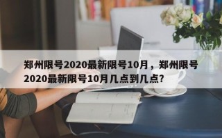 郑州限号2020最新限号10月，郑州限号2020最新限号10月几点到几点？