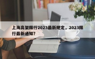 上海高架限行2023最新规定，2023限行最新通知？