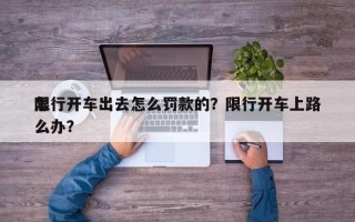 限行开车出去怎么罚款的？限行开车上路
怎么办？