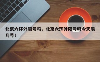 北京六环外限号吗，北京六环外限号吗今天限几号！