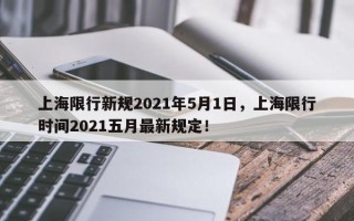 上海限行新规2021年5月1日，上海限行时间2021五月最新规定！