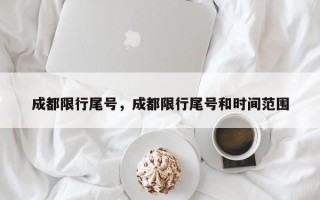 成都限行尾号，成都限行尾号和时间范围