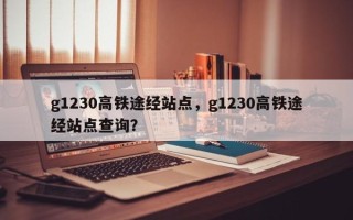 g1230高铁途经站点，g1230高铁途经站点查询？