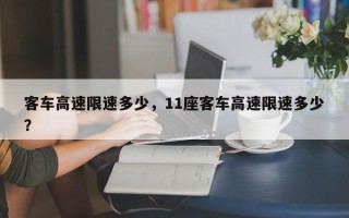 客车高速限速多少，11座客车高速限速多少？